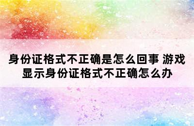 身份证格式不正确是怎么回事 游戏显示身份证格式不正确怎么办